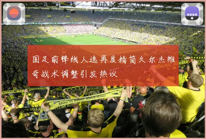 国足前锋线人选再度精简久尔杰维奇战术调整引发热议