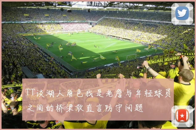 TT谈湖人角色我是老詹与年轻球员之间的桥梁敢直言防守问题