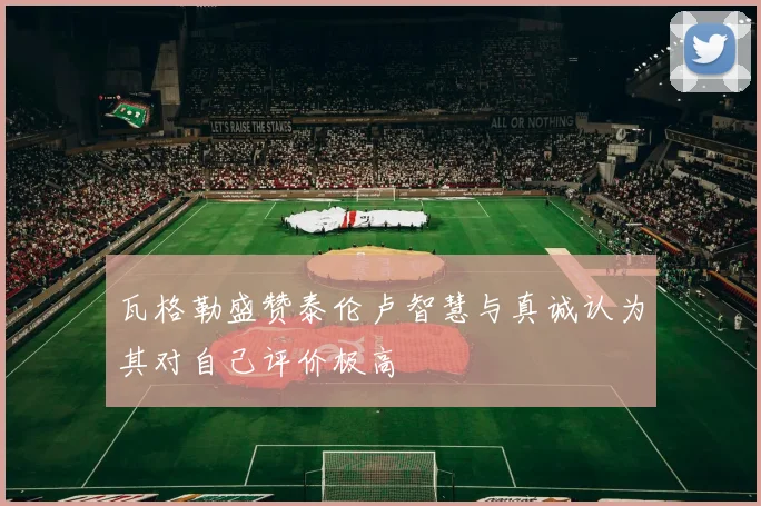 瓦格勒盛赞泰伦卢智慧与真诚认为其对自己评价极高