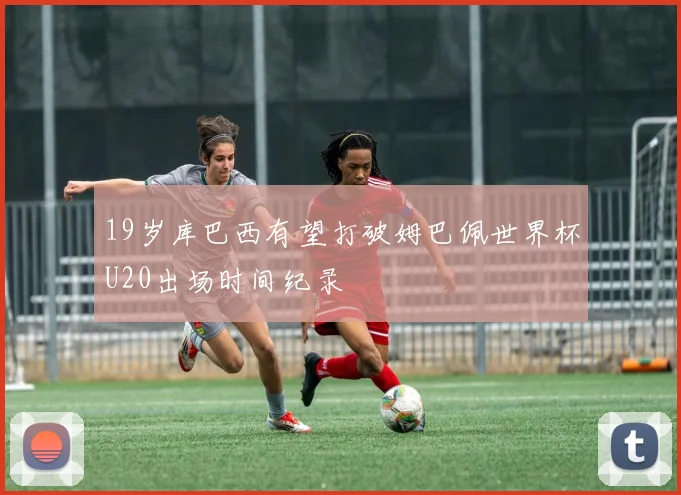 19岁库巴西有望打破姆巴佩世界杯U20出场时间纪录