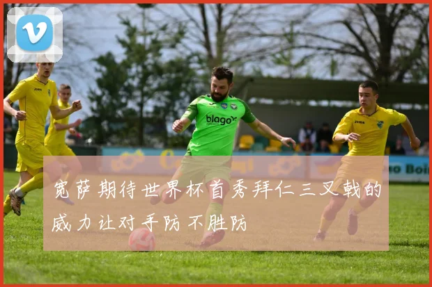 宽萨期待世界杯首秀拜仁三叉戟的威力让对手防不胜防