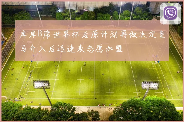 库库B席世界杯后原计划再做决定皇马介入后迅速表态愿加盟