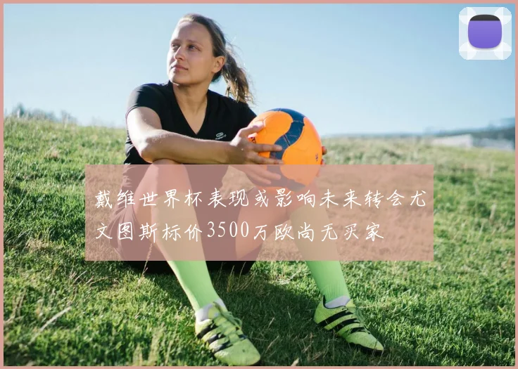 戴维世界杯表现或影响未来转会尤文图斯标价3500万欧尚无买家