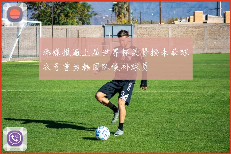 韩媒报道上届世界杯吴贤揆未获球衣号曾为韩国队候补球员
