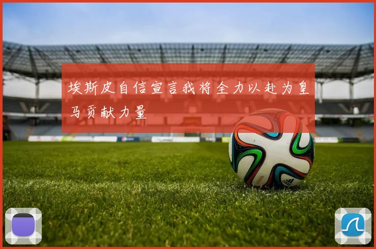 埃斯皮自信宣言我将全力以赴为皇马贡献力量