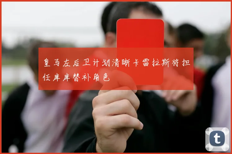 皇马左后卫计划清晰卡雷拉斯将担任库库替补角色