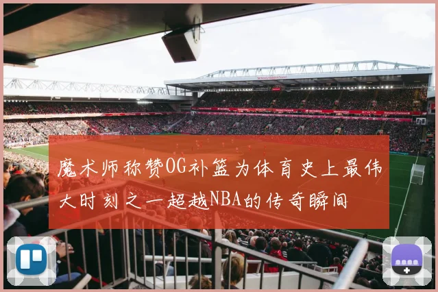 魔术师称赞OG补篮为体育史上最伟大时刻之一超越NBA的传奇瞬间