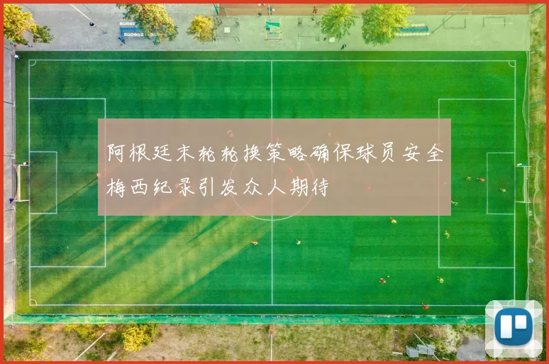 阿根廷末轮轮换策略确保球员安全梅西纪录引发众人期待